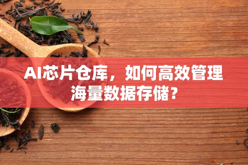 AI芯片仓库，如何高效管理海量数据存储？