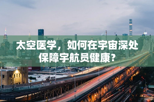 太空医学，如何在宇宙深处保障宇航员健康？