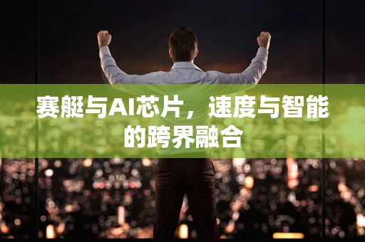 赛艇与AI芯片，速度与智能的跨界融合
