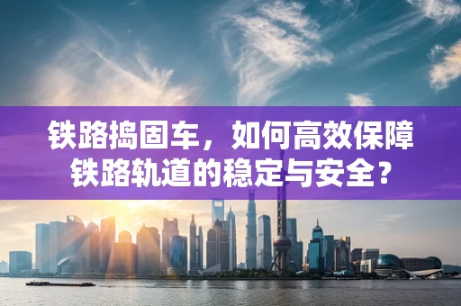 铁路捣固车，如何高效保障铁路轨道的稳定与安全？