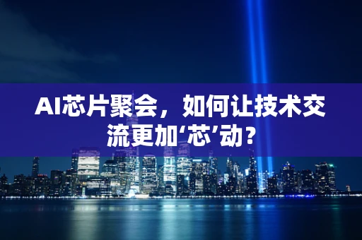 AI芯片聚会，如何让技术交流更加‘芯’动？