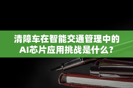 清障车在智能交通管理中的AI芯片应用挑战是什么？
