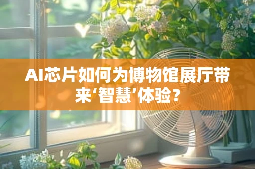 AI芯片如何为博物馆展厅带来‘智慧’体验？