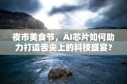 夜市美食节，AI芯片如何助力打造舌尖上的科技盛宴？