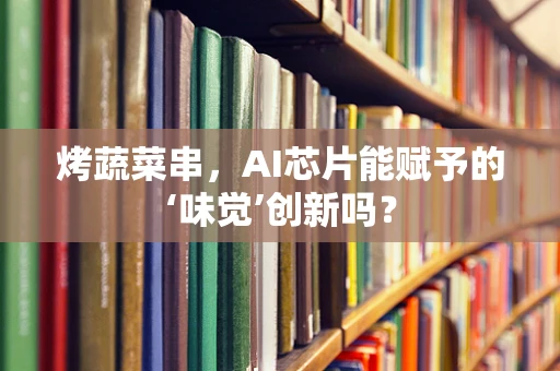 烤蔬菜串，AI芯片能赋予的‘味觉’创新吗？