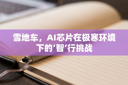 雪地车，AI芯片在极寒环境下的‘智’行挑战