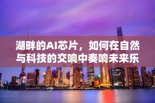 湖畔的AI芯片，如何在自然与科技的交响中奏响未来乐章？