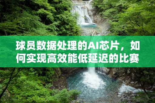 球员数据处理的AI芯片，如何实现高效能低延迟的比赛洞察？