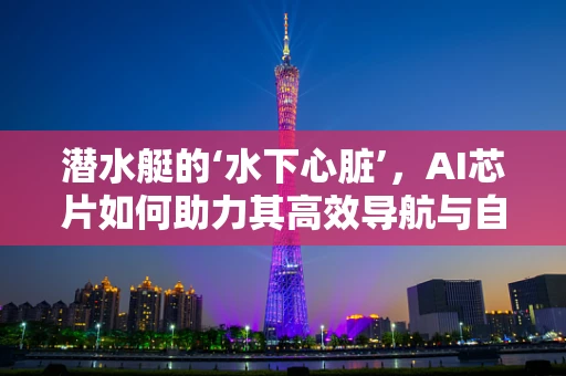 潜水艇的‘水下心脏’，AI芯片如何助力其高效导航与自主避障？