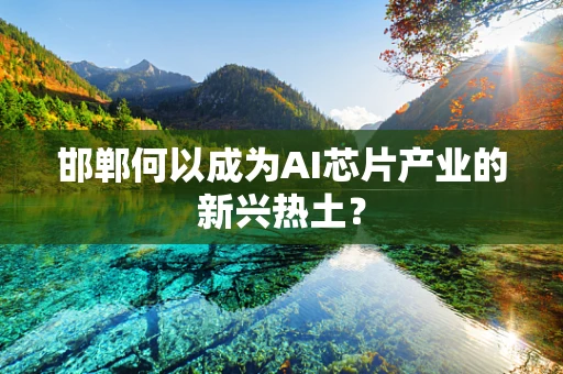 邯郸何以成为AI芯片产业的新兴热土？