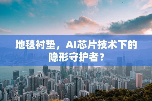 地毯衬垫，AI芯片技术下的隐形守护者？