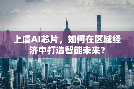 上虞AI芯片，如何在区域经济中打造智能未来？
