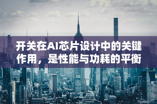 开关在AI芯片设计中的关键作用，是性能与功耗的平衡器吗？