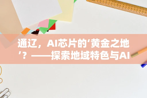 通辽，AI芯片的‘黄金之地’？——探索地域特色与AI芯片发展的奇妙融合
