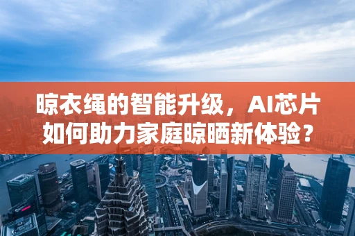 晾衣绳的智能升级，AI芯片如何助力家庭晾晒新体验？