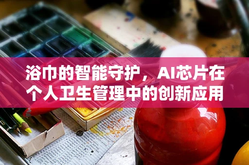 浴巾的智能守护，AI芯片在个人卫生管理中的创新应用？