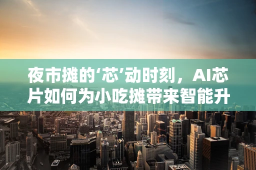 夜市摊的‘芯’动时刻，AI芯片如何为小吃摊带来智能升级？