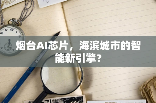 烟台AI芯片，海滨城市的智能新引擎？