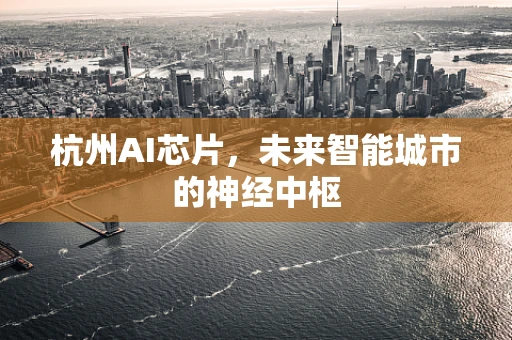 杭州AI芯片，未来智能城市的神经中枢