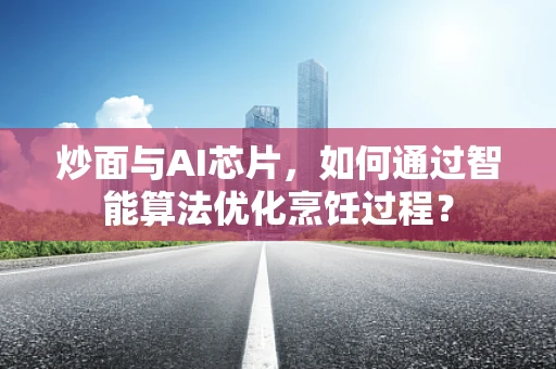 炒面与AI芯片，如何通过智能算法优化烹饪过程？