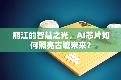 丽江的智慧之光，AI芯片如何照亮古城未来？