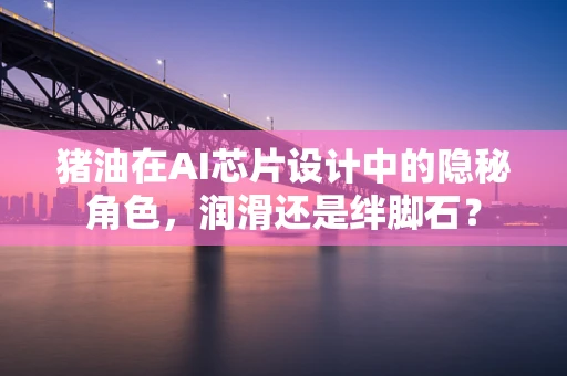 猪油在AI芯片设计中的隐秘角色，润滑还是绊脚石？