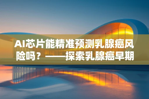 AI芯片能精准预测乳腺癌风险吗？——探索乳腺癌早期诊断的新篇章