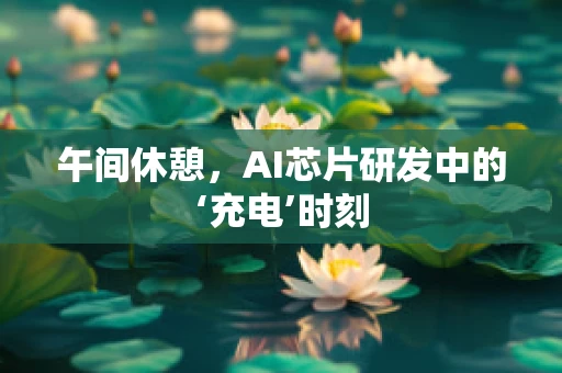 午间休憩，AI芯片研发中的‘充电’时刻