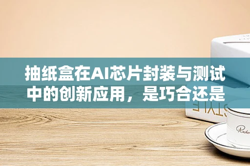 抽纸盒在AI芯片封装与测试中的创新应用，是巧合还是必然？