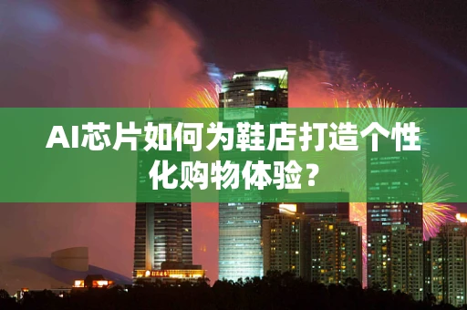 AI芯片如何为鞋店打造个性化购物体验？