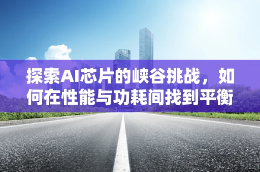 探索AI芯片的峡谷挑战，如何在性能与功耗间找到平衡？