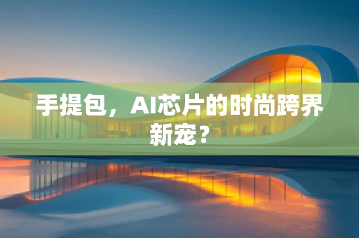 手提包，AI芯片的时尚跨界新宠？