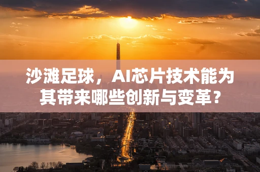 沙滩足球，AI芯片技术能为其带来哪些创新与变革？
