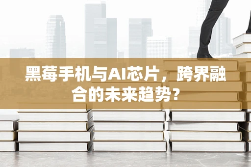 黑莓手机与AI芯片，跨界融合的未来趋势？