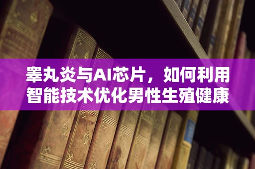 睾丸炎与AI芯片，如何利用智能技术优化男性生殖健康监测？