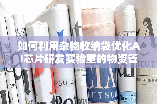 如何利用杂物收纳袋优化AI芯片研发实验室的物资管理？