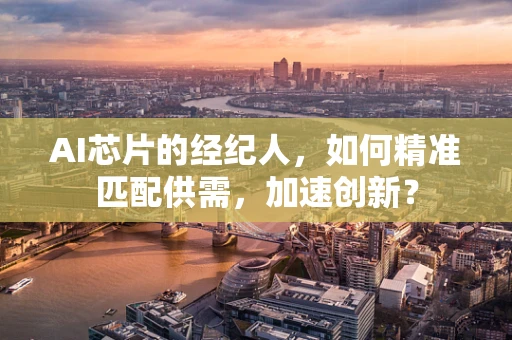 AI芯片的经纪人，如何精准匹配供需，加速创新？