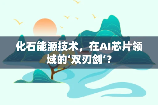 化石能源技术，在AI芯片领域的‘双刃剑’？