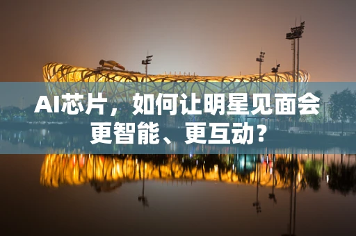 AI芯片，如何让明星见面会更智能、更互动？