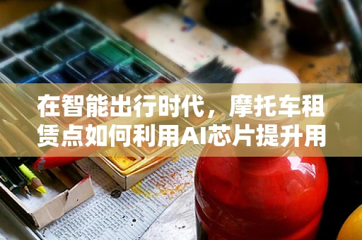 在智能出行时代，摩托车租赁点如何利用AI芯片提升用户体验？