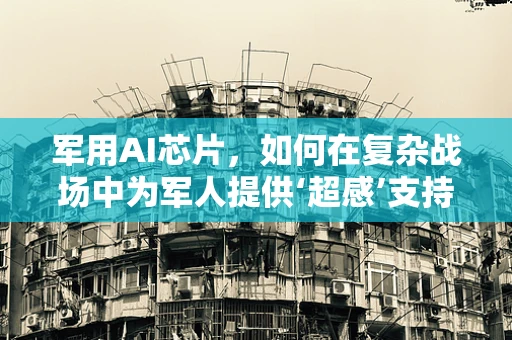 军用AI芯片，如何在复杂战场中为军人提供‘超感’支持？