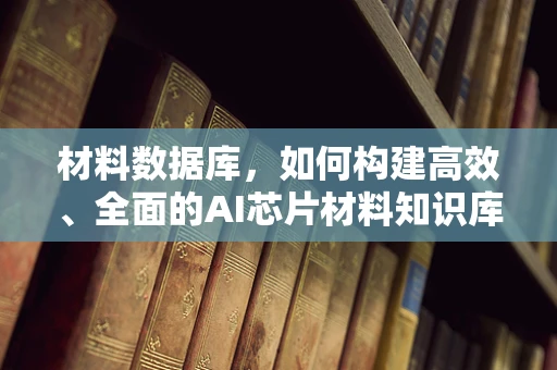 材料数据库，如何构建高效、全面的AI芯片材料知识库？