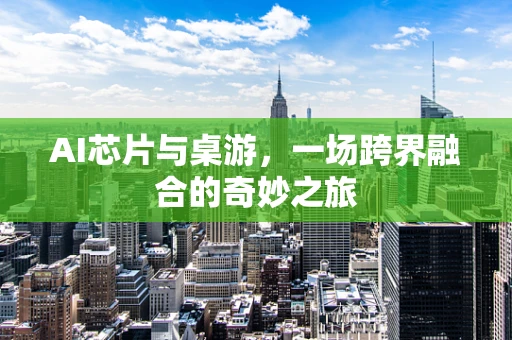 AI芯片与桌游，一场跨界融合的奇妙之旅