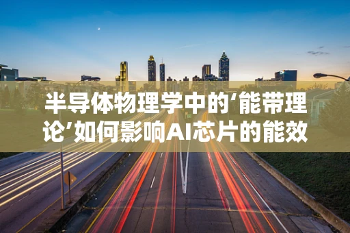 半导体物理学中的‘能带理论’如何影响AI芯片的能效与性能？