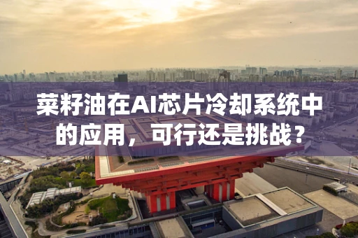 菜籽油在AI芯片冷却系统中的应用，可行还是挑战？