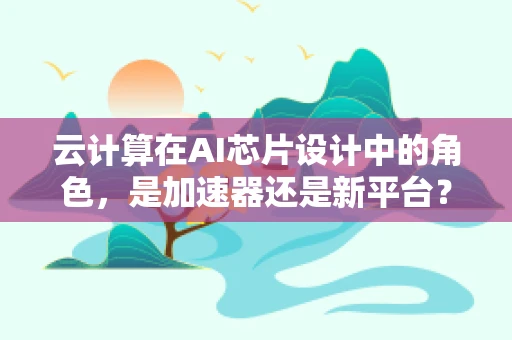 云计算在AI芯片设计中的角色，是加速器还是新平台？