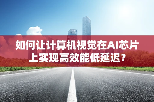 如何让计算机视觉在AI芯片上实现高效能低延迟？