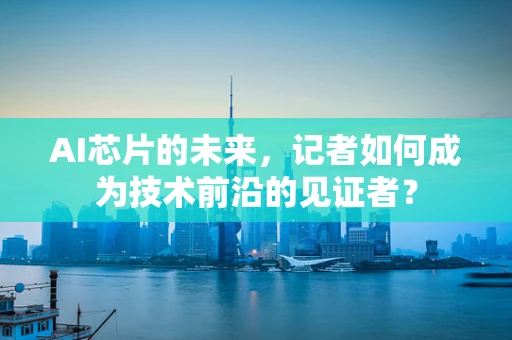 AI芯片的未来，记者如何成为技术前沿的见证者？