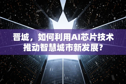 晋城，如何利用AI芯片技术推动智慧城市新发展？