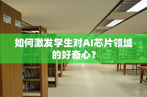 如何激发学生对AI芯片领域的好奇心？